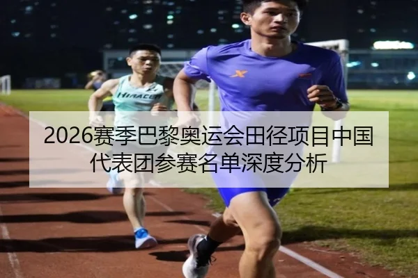 2026赛季巴黎奥运会田径项目中国代表团参赛名单深度分析